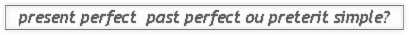 present perfect ; past perfect ou preterit